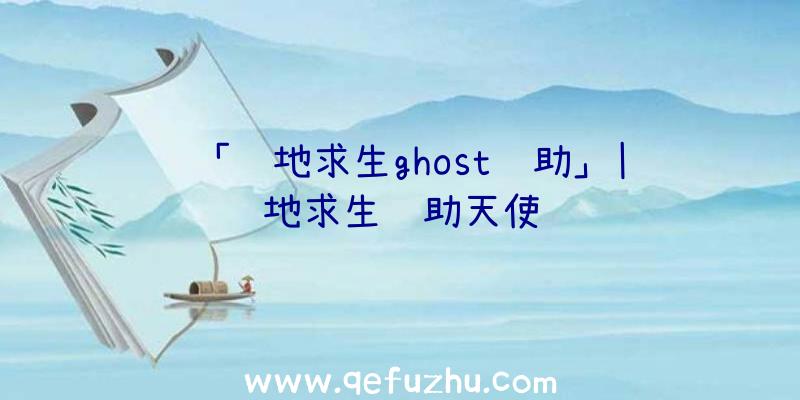 「绝地求生ghost辅助」|绝地求生辅助天使